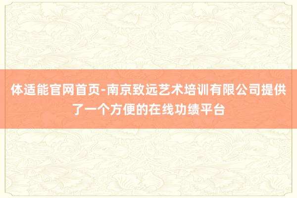 体适能官网首页-南京致远艺术培训有限公司提供了一个方便的在线功绩平台