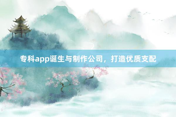 专科app诞生与制作公司，打造优质支配