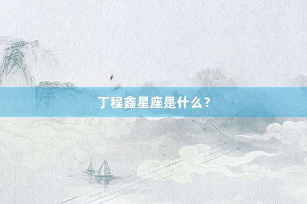 丁程鑫星座是什么？