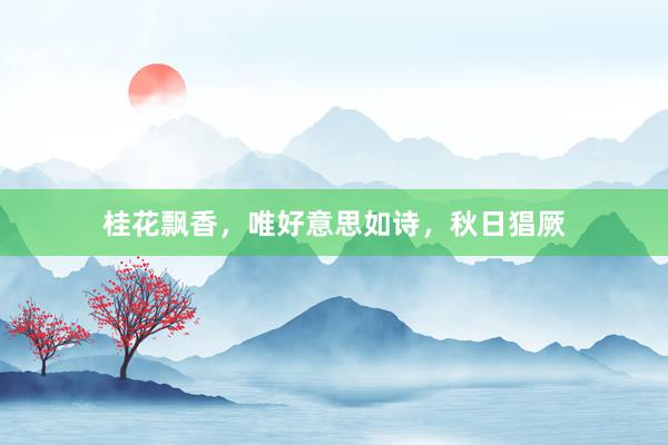 桂花飘香，唯好意思如诗，秋日猖厥