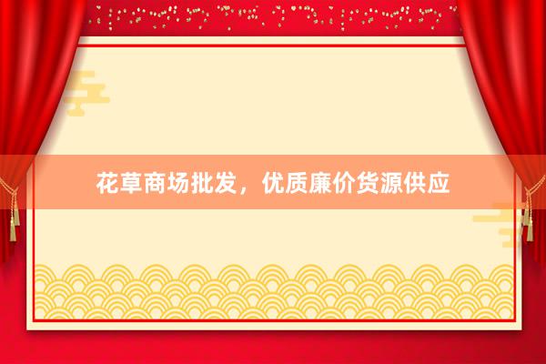 花草商场批发,优质廉价货源供应