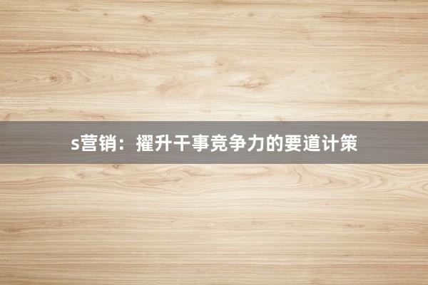 s营销：擢升干事竞争力的要道计策