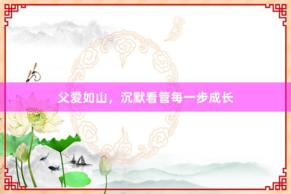 父爱如山，沉默看管每一步成长